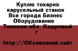 Куплю токарно-карусельный станок - Все города Бизнес » Оборудование   . Томская обл.,Кедровый г.